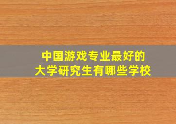 中国游戏专业最好的大学研究生有哪些学校