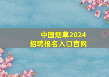 中国烟草2024招聘报名入口官网