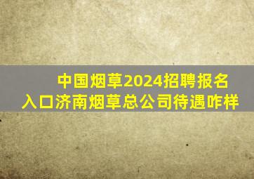 中国烟草2024招聘报名入口济南烟草总公司待遇咋样