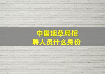 中国烟草局招聘人员什么身份