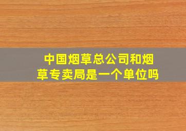 中国烟草总公司和烟草专卖局是一个单位吗