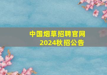 中国烟草招聘官网2024秋招公告