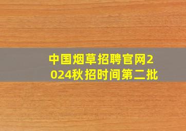 中国烟草招聘官网2024秋招时间第二批