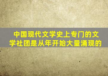 中国现代文学史上专门的文学社团是从年开始大量涌现的