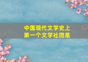 中国现代文学史上第一个文学社团是