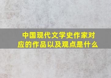 中国现代文学史作家对应的作品以及观点是什么