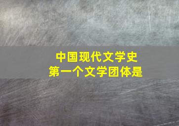 中国现代文学史第一个文学团体是