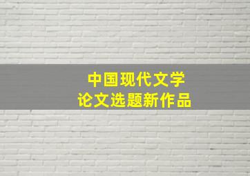 中国现代文学论文选题新作品