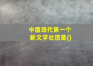 中国现代第一个新文学社团是()