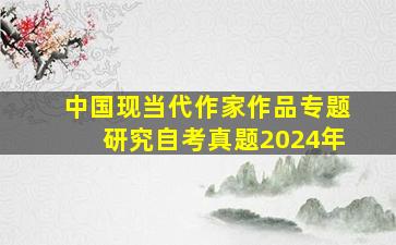 中国现当代作家作品专题研究自考真题2024年