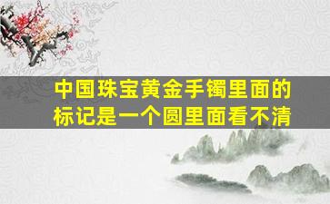 中国珠宝黄金手镯里面的标记是一个圆里面看不清