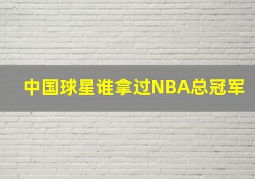 中国球星谁拿过NBA总冠军