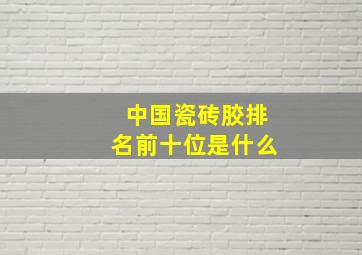 中国瓷砖胶排名前十位是什么