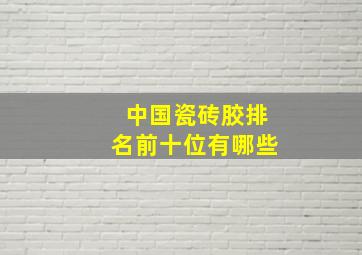 中国瓷砖胶排名前十位有哪些