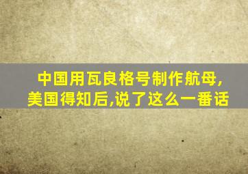 中国用瓦良格号制作航母,美国得知后,说了这么一番话