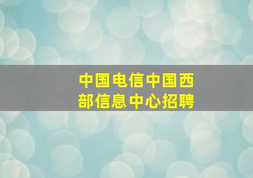 中国电信中国西部信息中心招聘