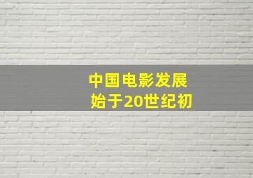 中国电影发展始于20世纪初