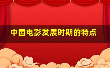 中国电影发展时期的特点