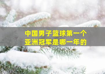 中国男子篮球第一个亚洲冠军是哪一年的