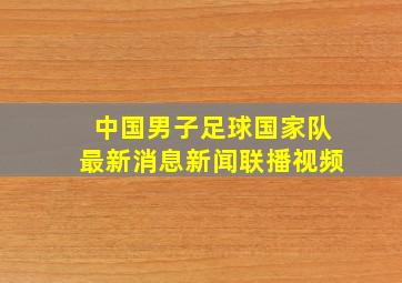 中国男子足球国家队最新消息新闻联播视频