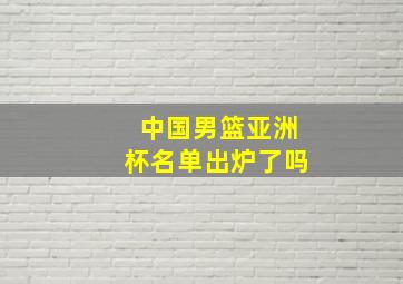 中国男篮亚洲杯名单出炉了吗