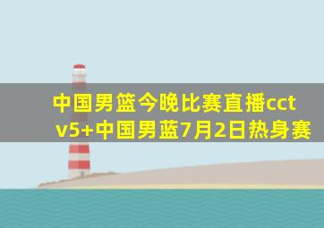 中国男篮今晚比赛直播cctv5+中国男蓝7月2日热身赛