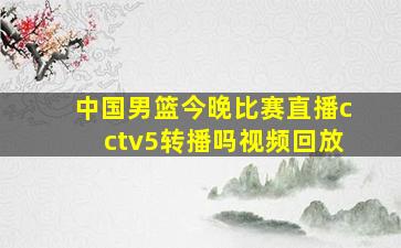 中国男篮今晚比赛直播cctv5转播吗视频回放