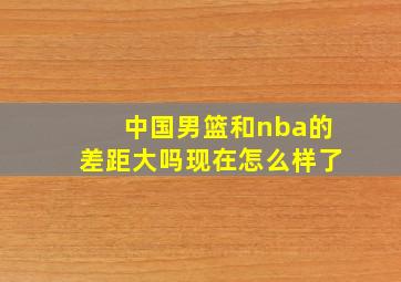 中国男篮和nba的差距大吗现在怎么样了