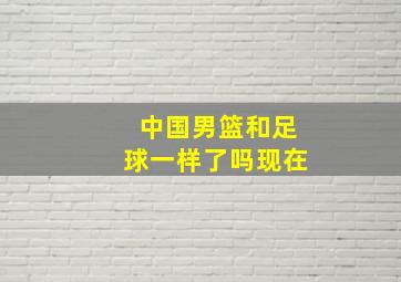 中国男篮和足球一样了吗现在