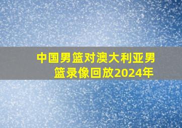 中国男篮对澳大利亚男篮录像回放2024年