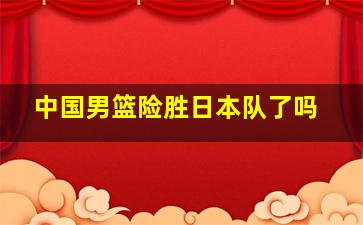 中国男篮险胜日本队了吗