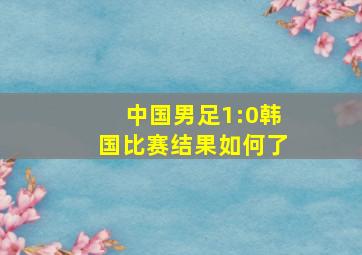 中国男足1:0韩国比赛结果如何了