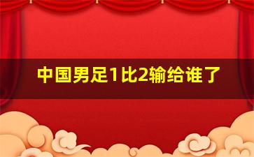 中国男足1比2输给谁了