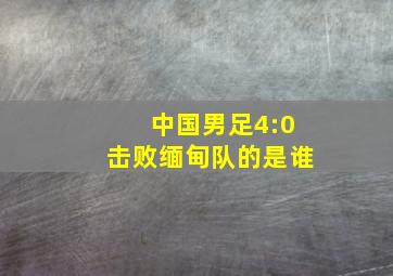 中国男足4:0击败缅甸队的是谁