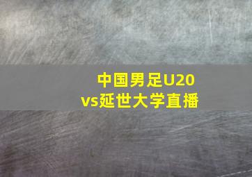 中国男足U20vs延世大学直播