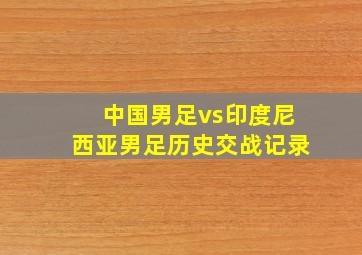 中国男足vs印度尼西亚男足历史交战记录