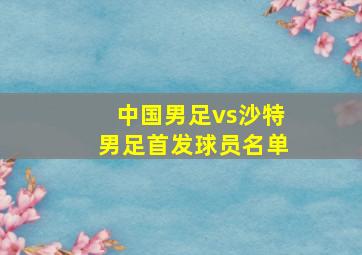 中国男足vs沙特男足首发球员名单