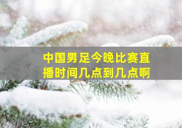 中国男足今晚比赛直播时间几点到几点啊