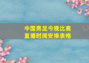 中国男足今晚比赛直播时间安排表格