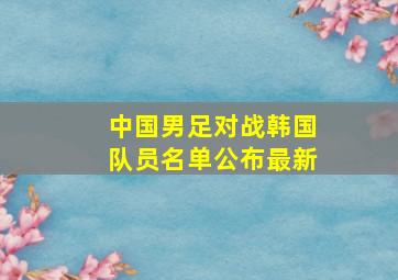 中国男足对战韩国队员名单公布最新