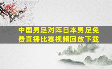 中国男足对阵日本男足免费直播比赛视频回放下载