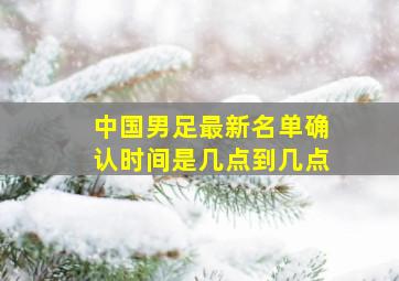 中国男足最新名单确认时间是几点到几点