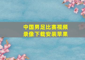 中国男足比赛视频录像下载安装苹果