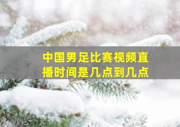 中国男足比赛视频直播时间是几点到几点