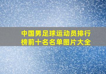 中国男足球运动员排行榜前十名名单图片大全