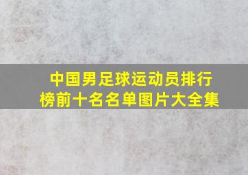 中国男足球运动员排行榜前十名名单图片大全集