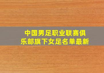 中国男足职业联赛俱乐部旗下女足名单最新