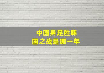 中国男足胜韩国之战是哪一年