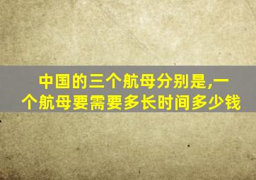 中国的三个航母分别是,一个航母要需要多长时间多少钱