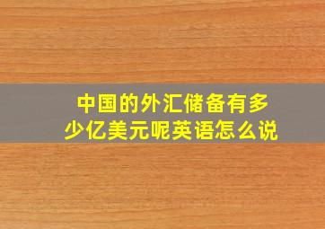 中国的外汇储备有多少亿美元呢英语怎么说